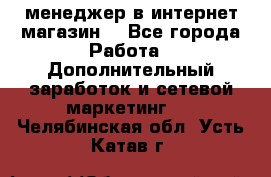  менеджер в интернет магазин  - Все города Работа » Дополнительный заработок и сетевой маркетинг   . Челябинская обл.,Усть-Катав г.